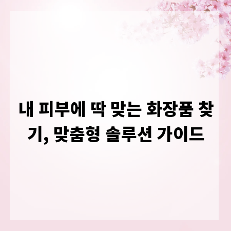 내 피부에 딱 맞는 화장품 찾기, 맞춤형 솔루션 가이드