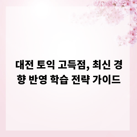 대전 토익 고득점, 최신 경향 반영 학습 전략 가이드
