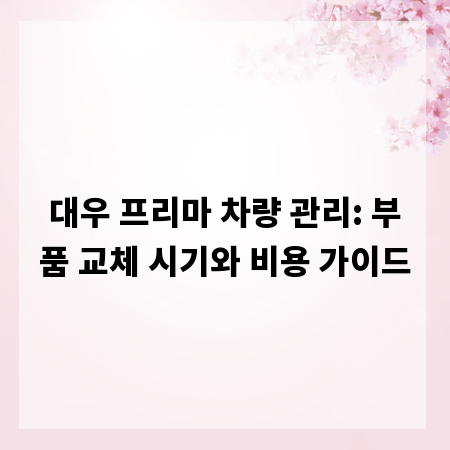 대우 프리마 차량 관리: 부품 교체 시기와 비용 가이드