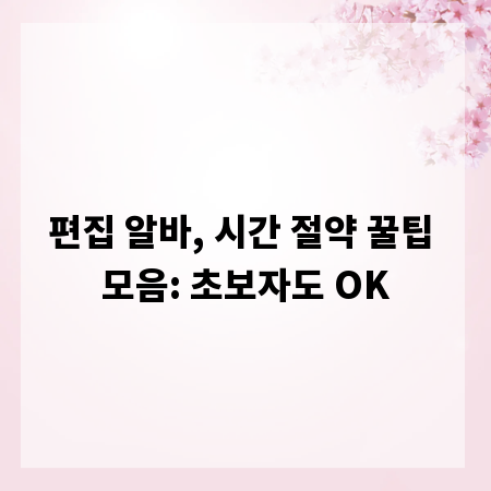 편집 알바, 시간 절약 꿀팁 모음: 초보자도 OK