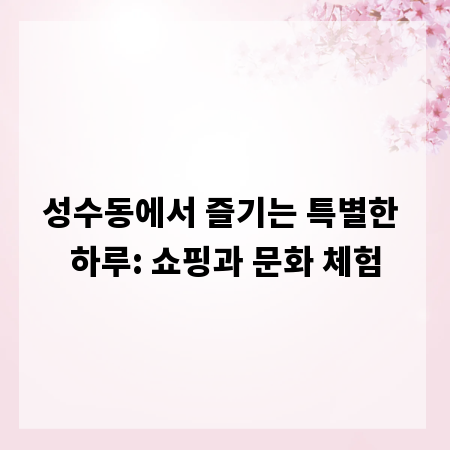 성수동에서 즐기는 특별한 하루: 쇼핑과 문화 체험