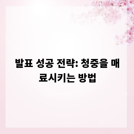 발표 성공 전략: 청중을 매료시키는 방법