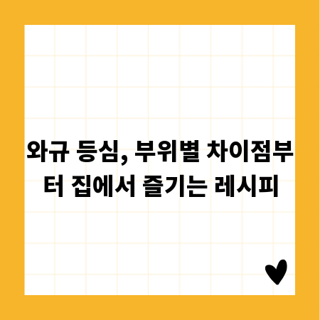 와규 등심, 부위별 차이점부터 집에서 즐기는 레시피