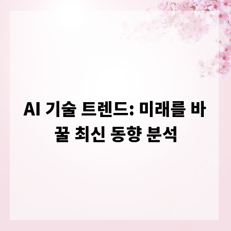 AI 기술 트렌드: 미래를 바꿀 최신 동향 분석