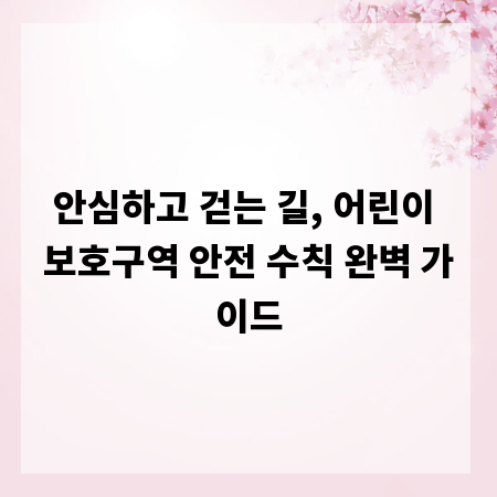 안심하고 걷는 길, 어린이 보호구역 안전 수칙 완벽 가이드