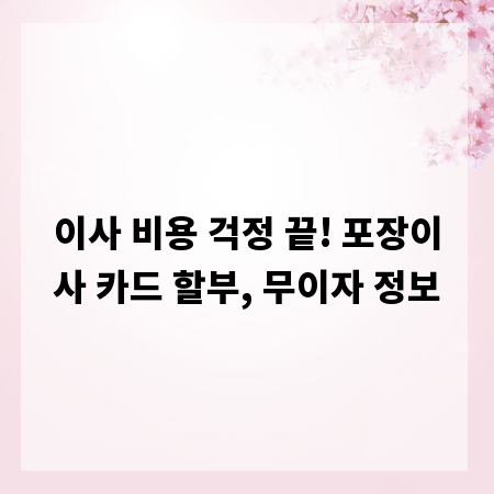 이사 비용 걱정 끝! 포장이사 카드 할부, 무이자 정보