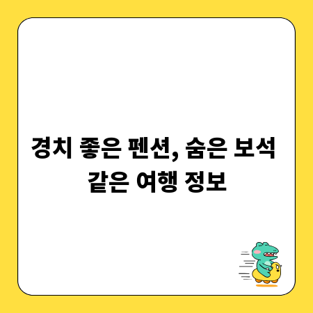 경치 좋은 펜션, 숨은 보석 같은 여행 정보