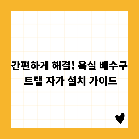 간편하게 해결! 욕실 배수구 트랩 자가 설치 가이드