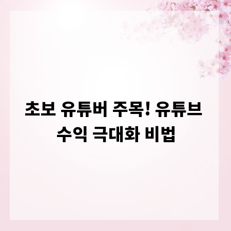 초보 유튜버 주목! 유튜브 수익 극대화 비법