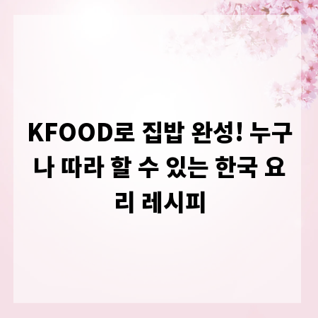 KFOOD로 집밥 완성! 누구나 따라 할 수 있는 한국 요리 레시피