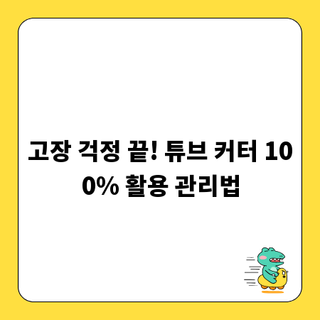 고장 걱정 끝! 튜브 커터 100% 활용 관리법