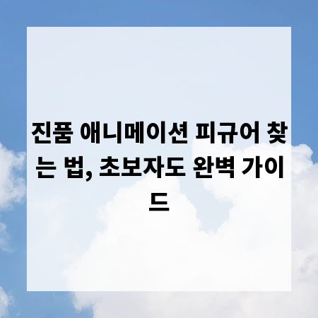 진품 애니메이션 피규어 찾는 법, 초보자도 완벽 가이드