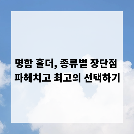 명함 홀더, 종류별 장단점 파헤치고 최고의 선택하기