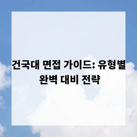 건국대 면접 가이드: 유형별 완벽 대비 전략