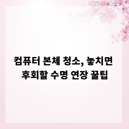 컴퓨터 본체 청소, 놓치면 후회할 수명 연장 꿀팁