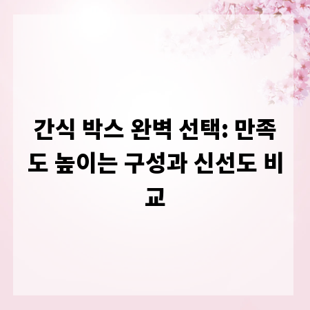 간식 박스 완벽 선택: 만족도 높이는 구성과 신선도 비교