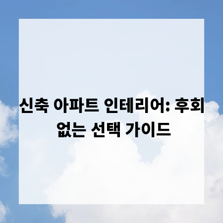 신축 아파트 인테리어: 후회 없는 선택 가이드