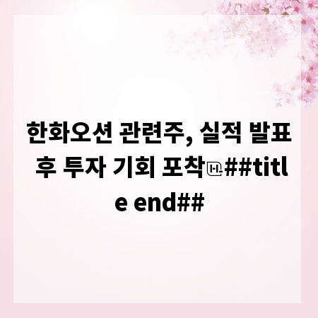 한화오션 관련주, 실적 발표 후 투자 기회 포착
##title end##