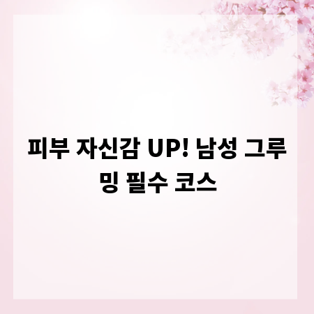 피부 자신감 UP! 남성 그루밍 필수 코스