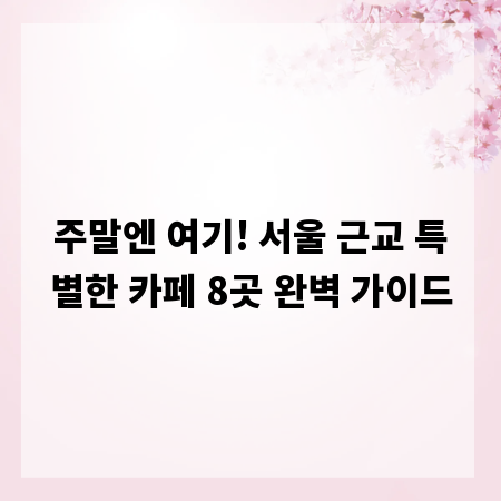 주말엔 여기! 서울 근교 특별한 카페 8곳 완벽 가이드