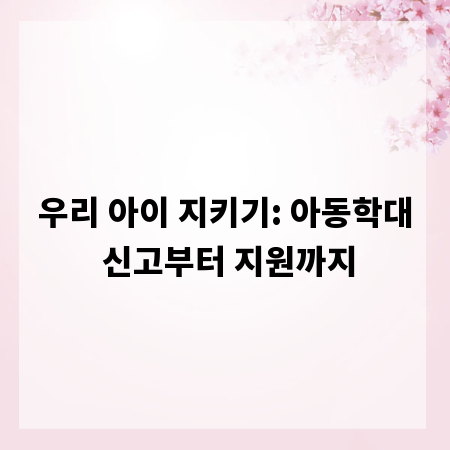 우리 아이 지키기: 아동학대 신고부터 지원까지