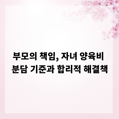 부모의 책임, 자녀 양육비 분담 기준과 합리적 해결책