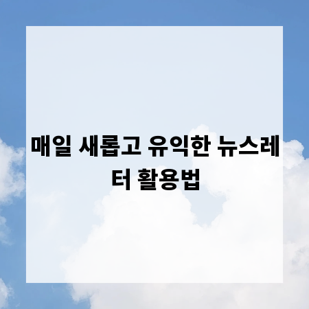 매일 새롭고 유익한 뉴스레터 활용법