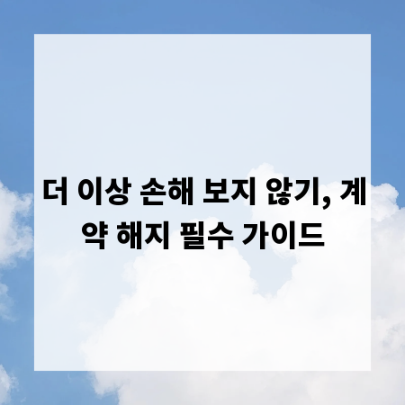더 이상 손해 보지 않기, 계약 해지 필수 가이드