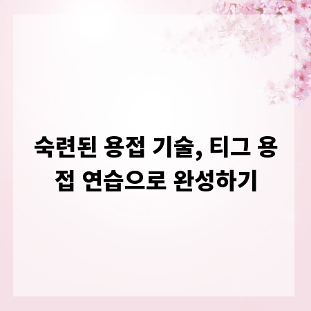 숙련된 용접 기술, 티그 용접 연습으로 완성하기