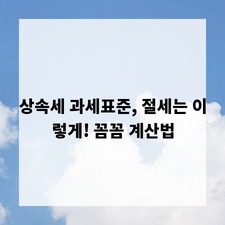 상속세 과세표준, 절세는 이렇게! 꼼꼼 계산법