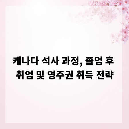 캐나다 석사 과정, 졸업 후 취업 및 영주권 취득 전략