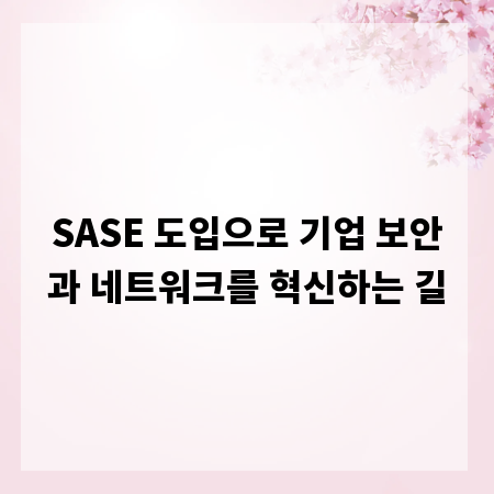 SASE 도입으로 기업 보안과 네트워크를 혁신하는 길