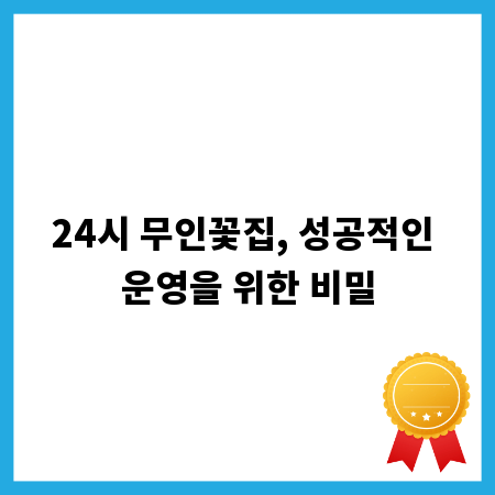 24시 무인꽃집, 성공적인 운영을 위한 비밀