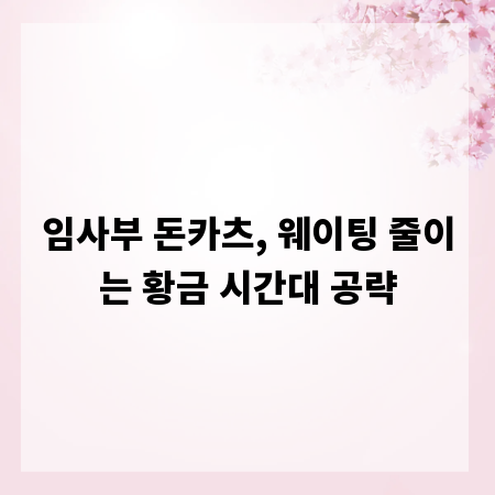 임사부 돈카츠, 웨이팅 줄이는 황금 시간대 공략