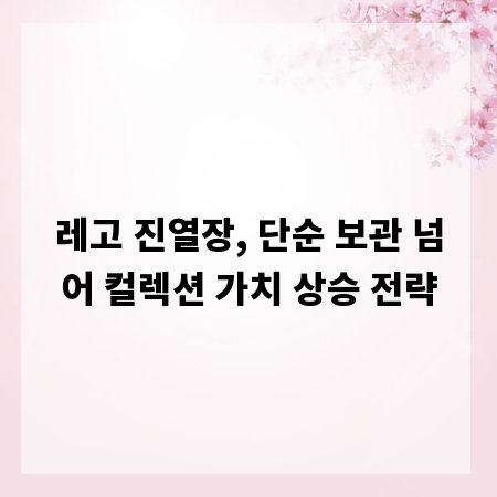 레고 진열장, 단순 보관 넘어 컬렉션 가치 상승 전략