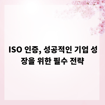 ISO 인증, 성공적인 기업 성장을 위한 필수 전략