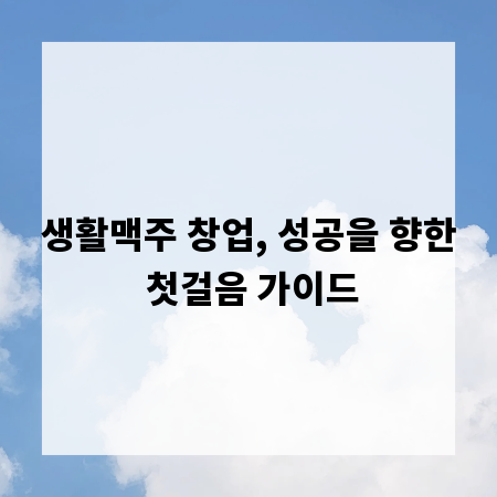 생활맥주 창업, 성공을 향한 첫걸음 가이드