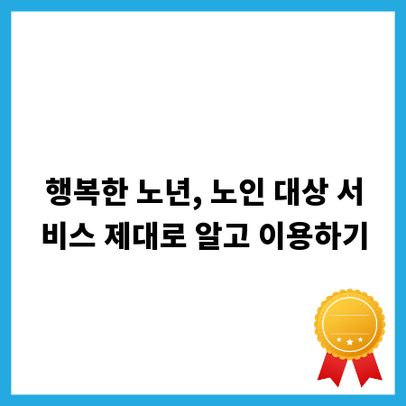 행복한 노년, 노인 대상 서비스 제대로 알고 이용하기