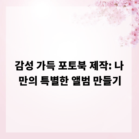 감성 가득 포토북 제작: 나만의 특별한 앨범 만들기