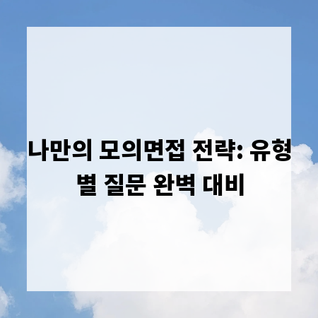 나만의 모의면접 전략: 유형별 질문 완벽 대비