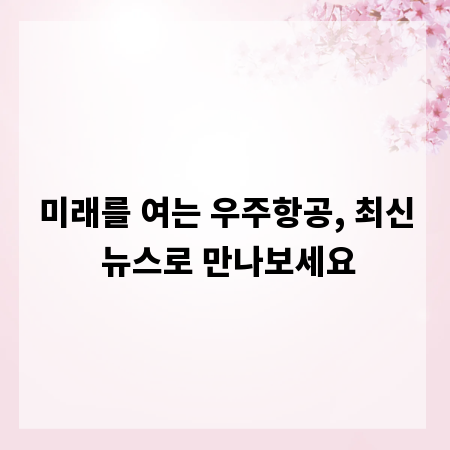 미래를 여는 우주항공, 최신 뉴스로 만나보세요