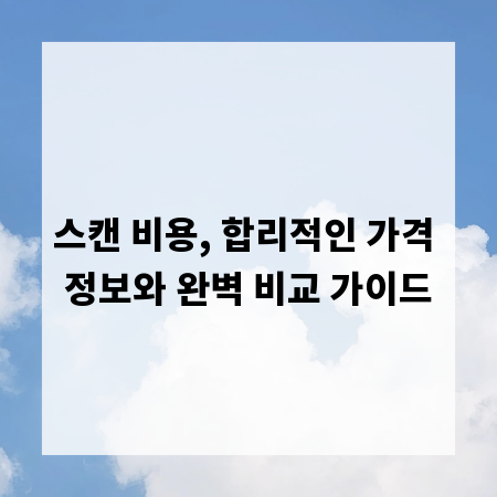 스캔 비용, 합리적인 가격 정보와 완벽 비교 가이드