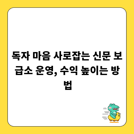 독자 마음 사로잡는 신문 보급소 운영, 수익 높이는 방법