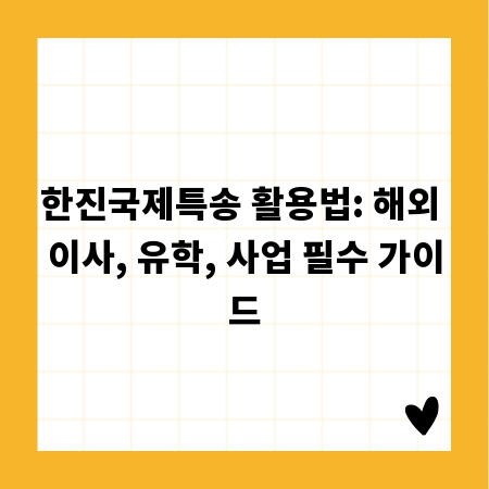 한진국제특송 활용법: 해외 이사, 유학, 사업 필수 가이드