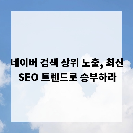 네이버 검색 상위 노출, 최신 SEO 트렌드로 승부하라