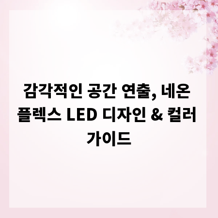 감각적인 공간 연출, 네온 플렉스 LED 디자인 & 컬러 가이드