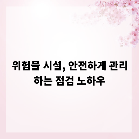 위험물 시설, 안전하게 관리하는 점검 노하우