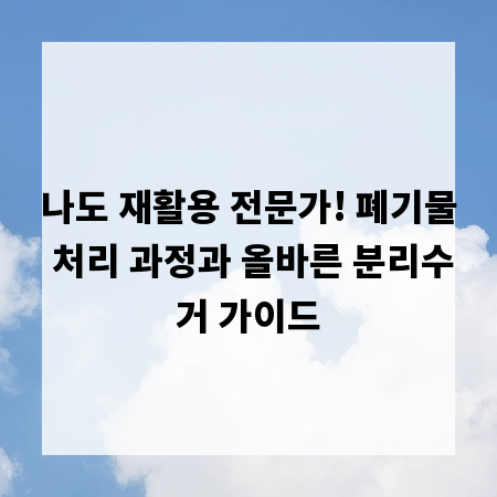 나도 재활용 전문가! 폐기물 처리 과정과 올바른 분리수거 가이드