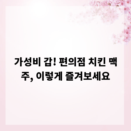 가성비 갑! 편의점 치킨 맥주, 이렇게 즐겨보세요