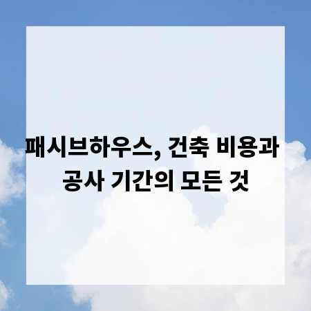 패시브하우스, 건축 비용과 공사 기간의 모든 것